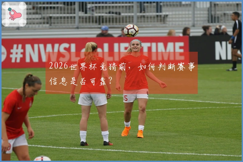 2026世界杯竞猜前，如何判断赛事信息是否可靠？