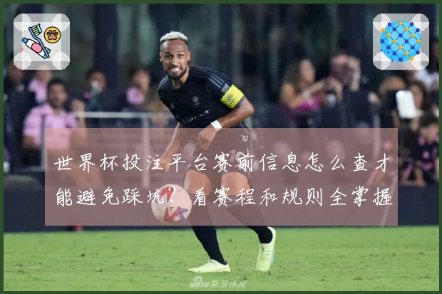 世界杯投注平台赛前信息怎么查才能避免踩坑？看赛程和规则全掌握