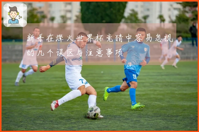 新手在烽火世界杯竞猜中容易忽视的几个误区与注意事项