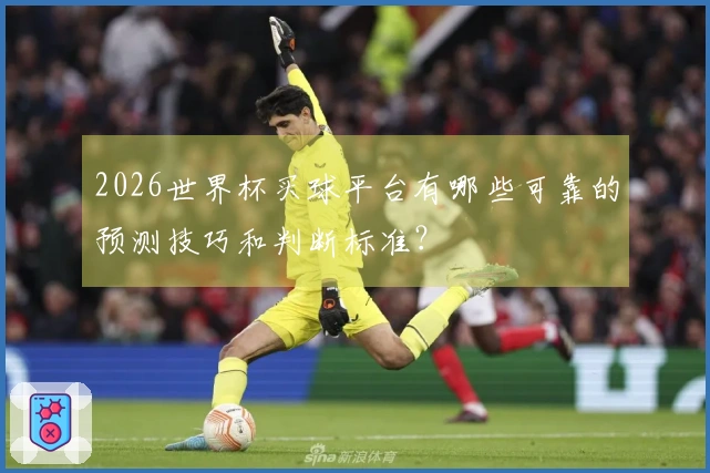 2026世界杯买球平台有哪些可靠的预测技巧和判断标准？