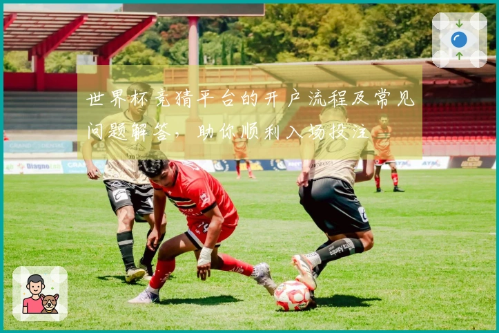 世界杯竞猜平台的开户流程及常见问题解答，助你顺利入场投注